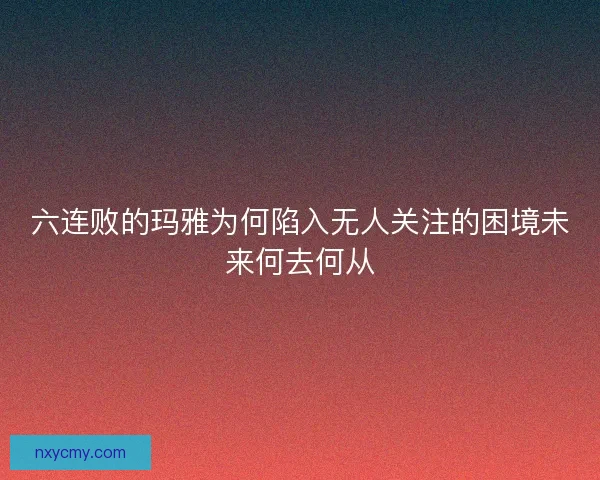 六连败的玛雅为何陷入无人关注的困境未来何去何从