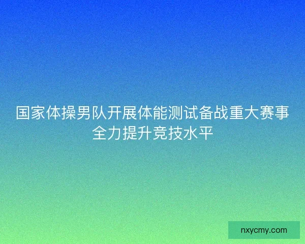 国家体操男队开展体能测试备战重大赛事全力提升竞技水平