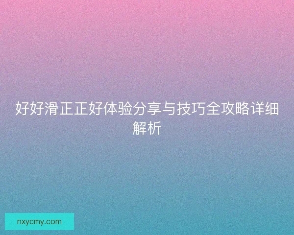 好好滑正正好体验分享与技巧全攻略详细解析